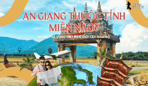 An Giang thuộc tỉnh miền nào Khám phá vùng đất biên giới Tây Nam Bộ